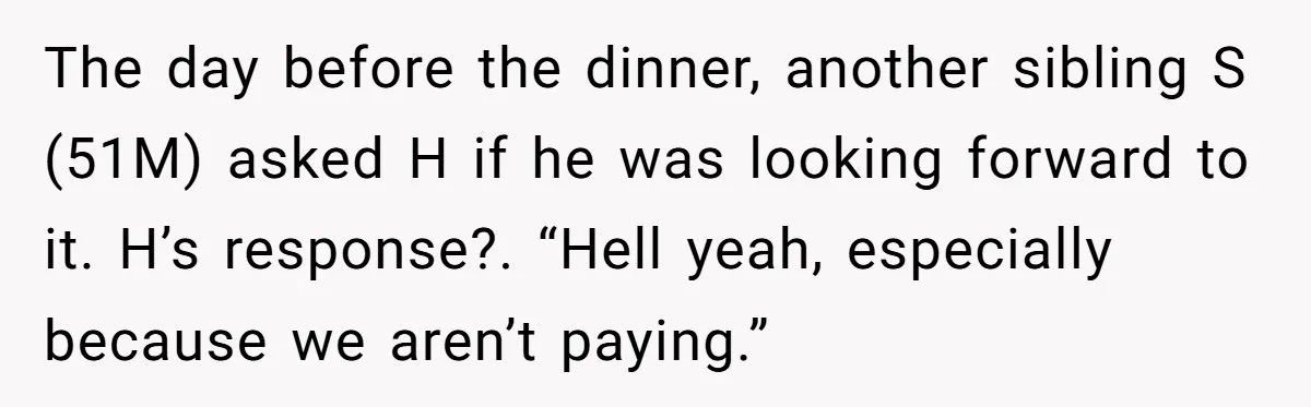 The day before the dinner, another sibling S (51M) asked H if he was looking forward to it. H’s response?. “Hell yeah, especially because we aren’t paying.”