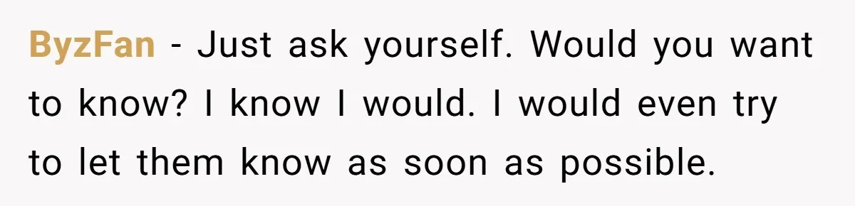 ByzFan − Just ask yourself. Would you want to know? I know I would. I would even try to let them know as soon as possible.