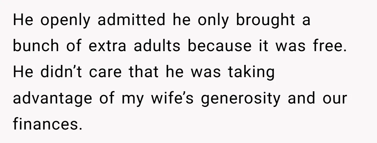 He openly admitted he only brought a bunch of extra adults because it was free. He didn’t care that he was taking advantage of my wife’s generosity and our finances.