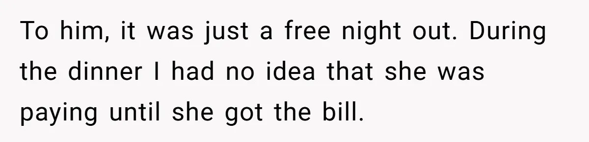 To him, it was just a free night out. During the dinner I had no idea that she was paying until she got the bill.