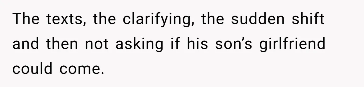 The texts, the clarifying, the sudden shift and then not asking if his son’s girlfriend could come.