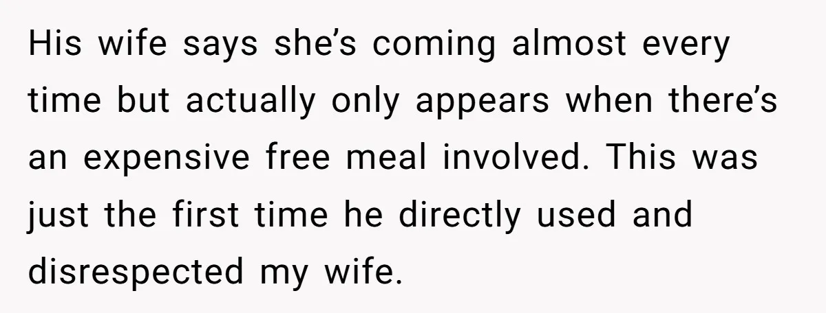 His wife says she’s coming almost every time but actually only appears when there’s an expensive free meal involved. This was just the first time he directly used and disrespected...