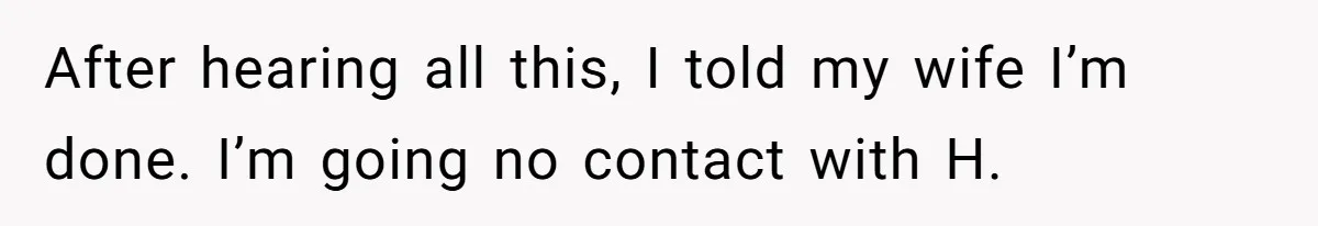 After hearing all this, I told my wife I’m done. I’m going no contact with H.