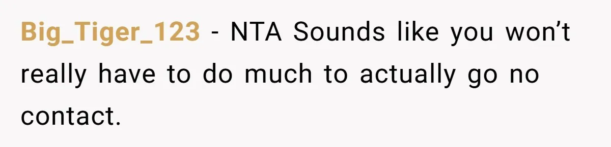 Big_Tiger_123 − NTA Sounds like you won’t really have to do much to actually go no contact.