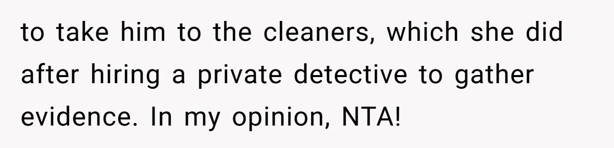 to take him to the cleaners, which she did after hiring a private detective to gather evidence. In my opinion, NTA!