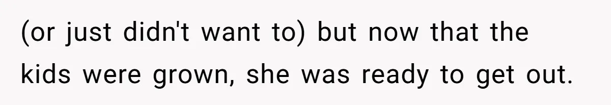 (or just didn't want to) but now that the kids were grown, she was ready to get out.