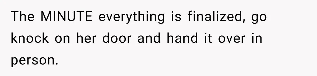 The MINUTE everything is finalized, go knock on her door and hand it over in person.
