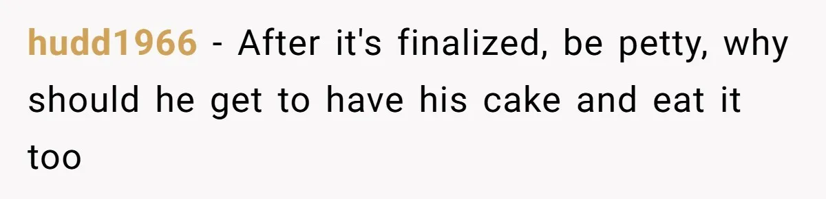 hudd1966 − After it's finalized, be petty, why should he get to have his cake and eat it too