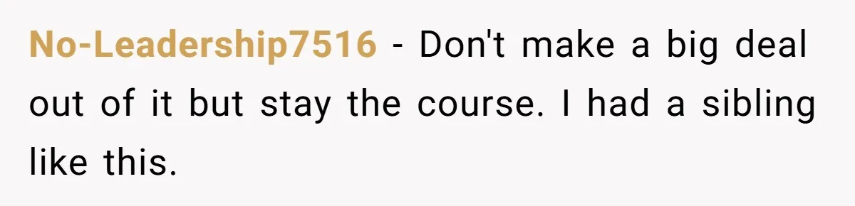 No-Leadership7516 − Don't make a big deal out of it but stay the course. I had a sibling like this.