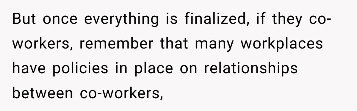 But once everything is finalized, if they co-workers, remember that many workplaces have policies in place on relationships between co-workers,