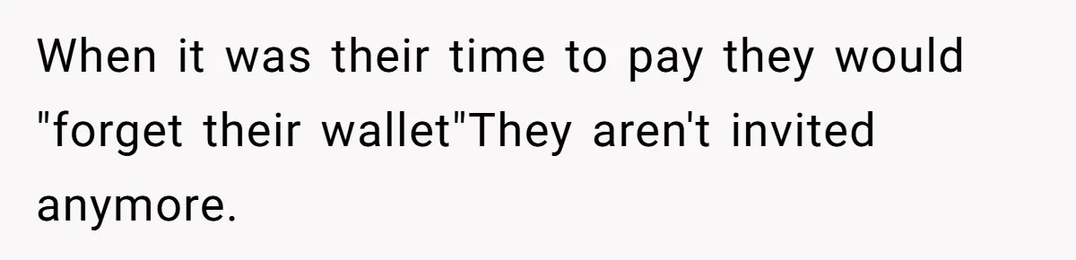 When it was their time to pay they would "forget their wallet"They aren't invited anymore.