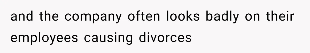 and the company often looks badly on their employees causing divorces