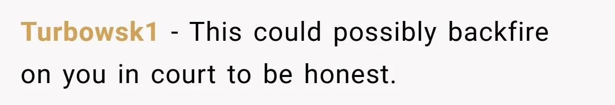 Turbowsk1 − This could possibly backfire on you in court to be honest.