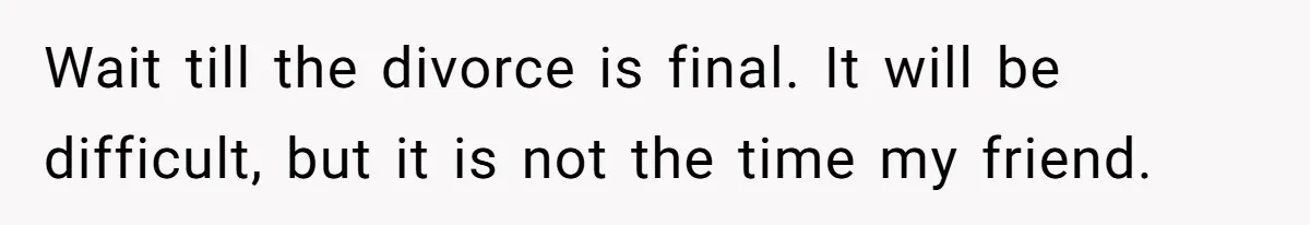 Wait till the divorce is final. It will be difficult, but it is not the time my friend.