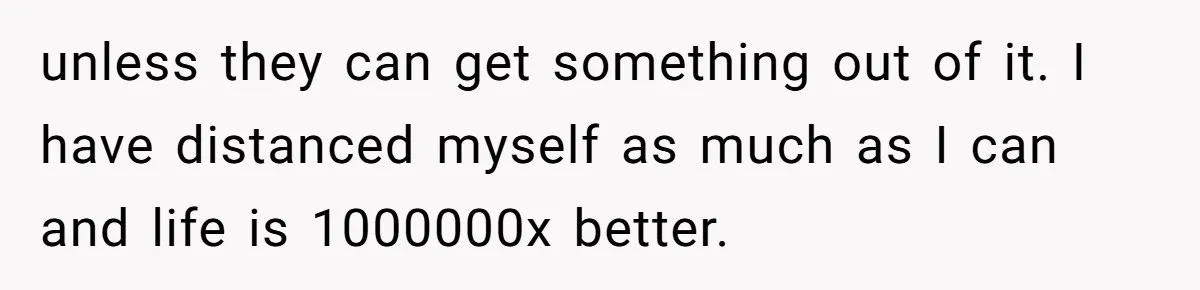 unless they can get something out of it. I have distanced myself as much as I can and life is 1000000x better.