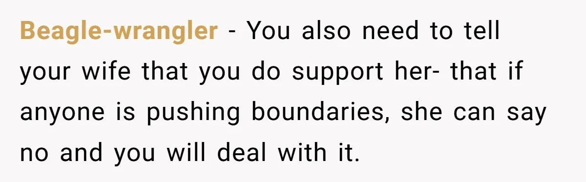 Beagle-wrangler − You also need to tell your wife that you do support her- that if anyone is pushing boundaries, she can say no and you will deal with it.