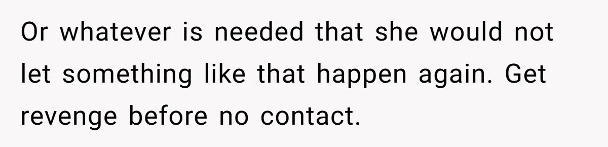 Or whatever is needed that she would not let something like that happen again. Get revenge before no contact.