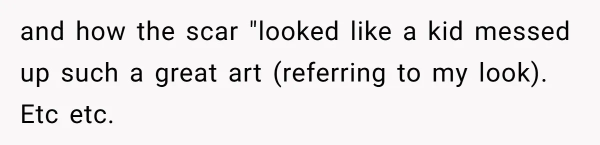 and how the scar "looked like a kid messed up such a great art (referring to my look). Etc etc.