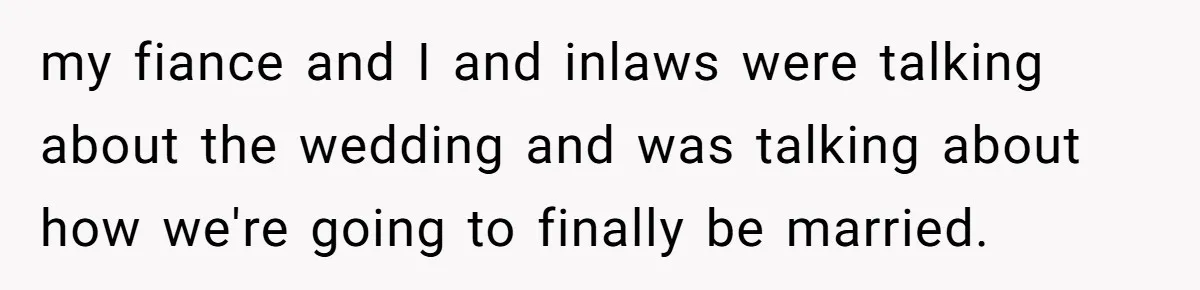 my fiance and I and inlaws were talking about the wedding and was talking about how we're going to finally be married.