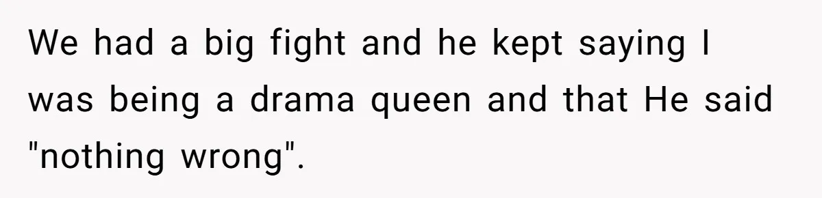 We had a big fight and he kept saying I was being a drama queen and that He said "nothing wrong".