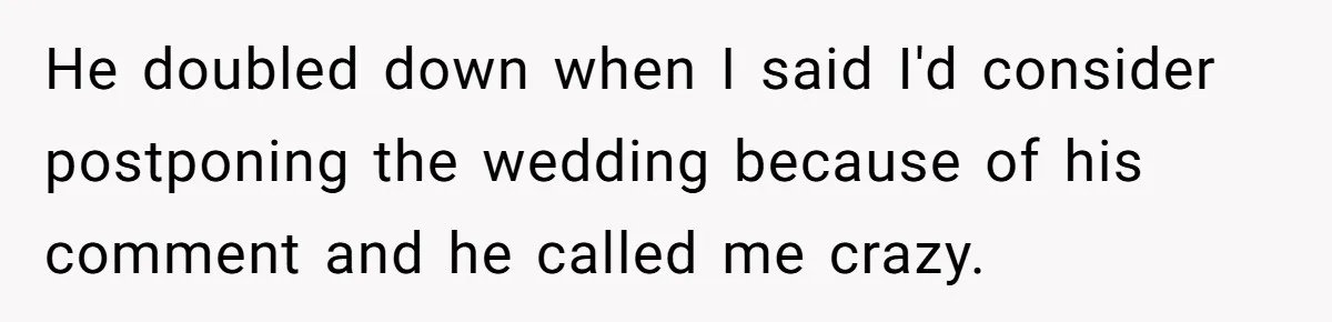 He doubled down when I said I'd consider postponing the wedding because of his comment and he called me crazy.
