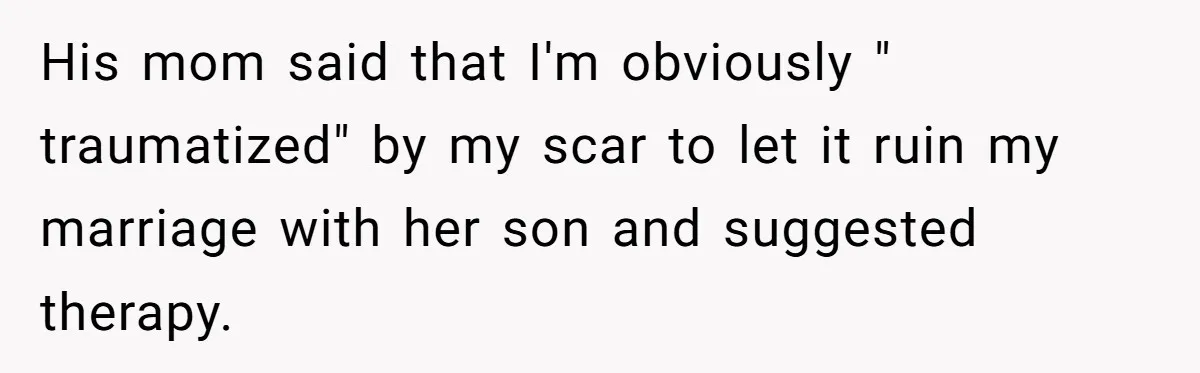 His mom said that I'm obviously " traumatized" by my scar to let it ruin my marriage with her son and suggested therapy.
