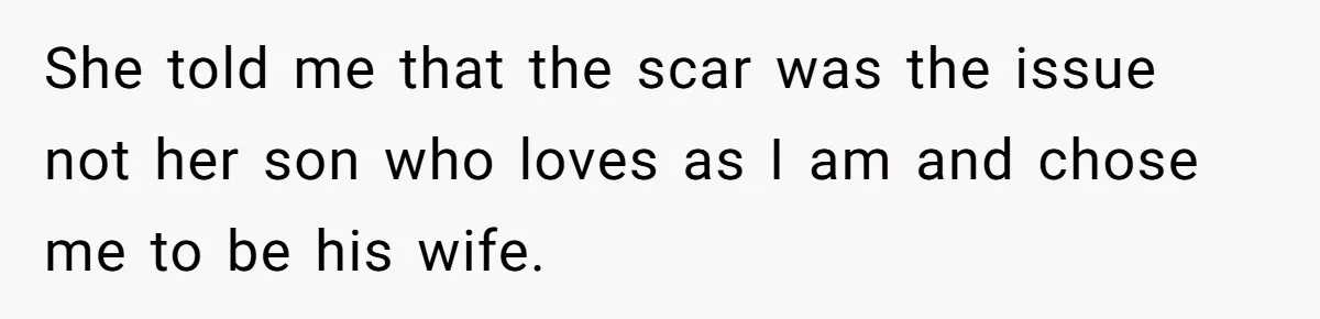 She told me that the scar was the issue not her son who loves as I am and chose me to be his wife.