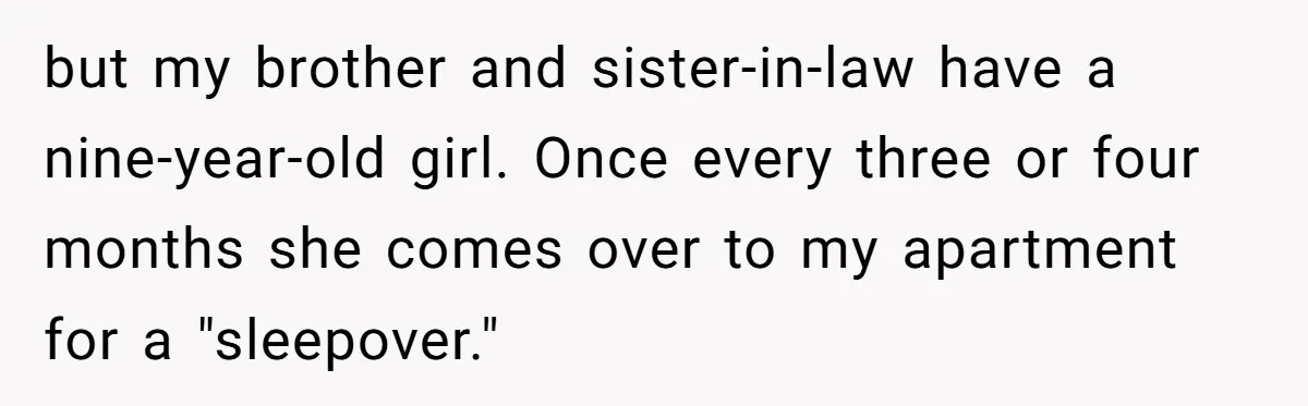 but my brother and sister-in-law have a nine-year-old girl. Once every three or four months she comes over to my apartment for a "sleepover."