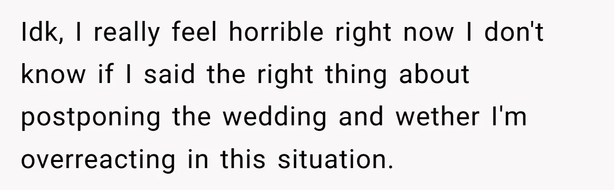 Idk, I really feel horrible right now I don't know if I said the right thing about postponing the wedding and wether I'm overreacting in this situation.