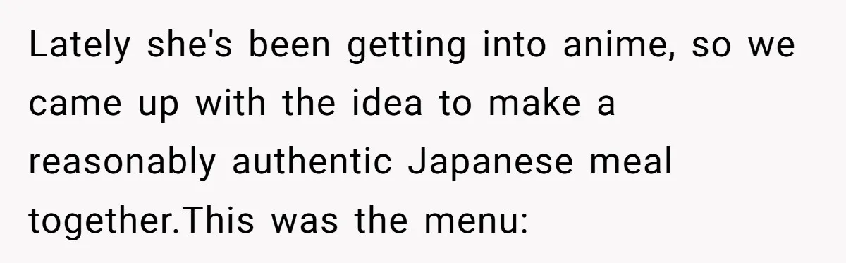 Lately she's been getting into anime, so we came up with the idea to make a reasonably authentic Japanese meal together.This was the menu: