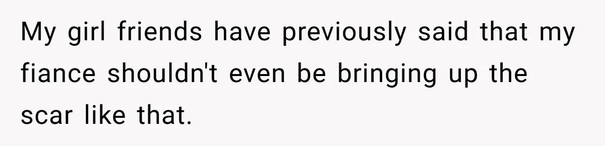 My girl friends have previously said that my fiance shouldn't even be bringing up the scar like that.