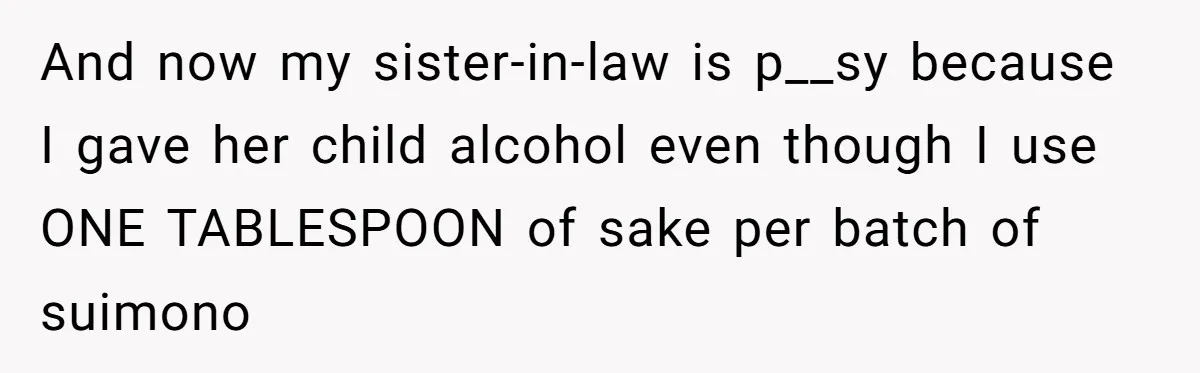 And now my sister-in-law is p__sy because I gave her child alcohol even though I use ONE TABLESPOON of sake per batch of suimono