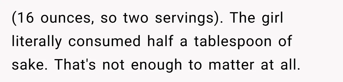 (16 ounces, so two servings). The girl literally consumed half a tablespoon of sake. That's not enough to matter at all.