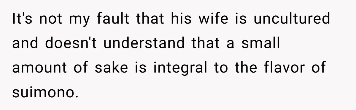 It's not my fault that his wife is uncultured and doesn't understand that a small amount of sake is integral to the flavor of suimono.