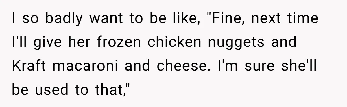 I so badly want to be like, "Fine, next time I'll give her frozen chicken nuggets and Kraft macaroni and cheese. I'm sure she'll be used to that,"