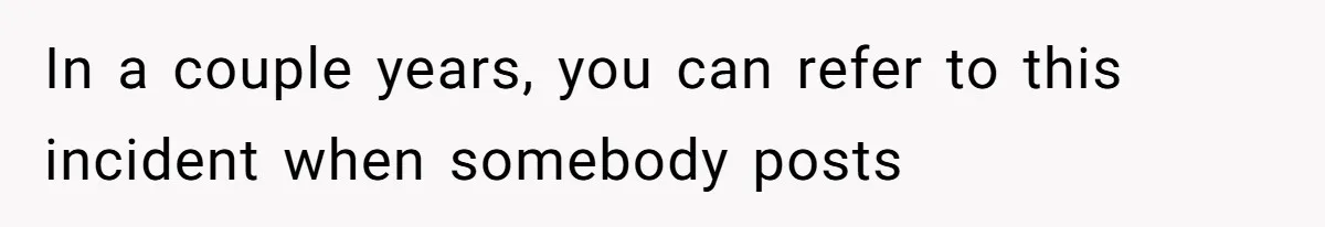 In a couple years, you can refer to this incident when somebody posts