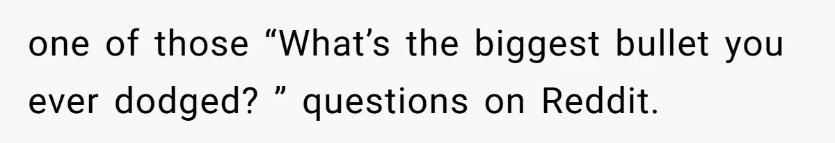 one of those “What’s the biggest bullet you ever dodged? ” questions on Reddit.