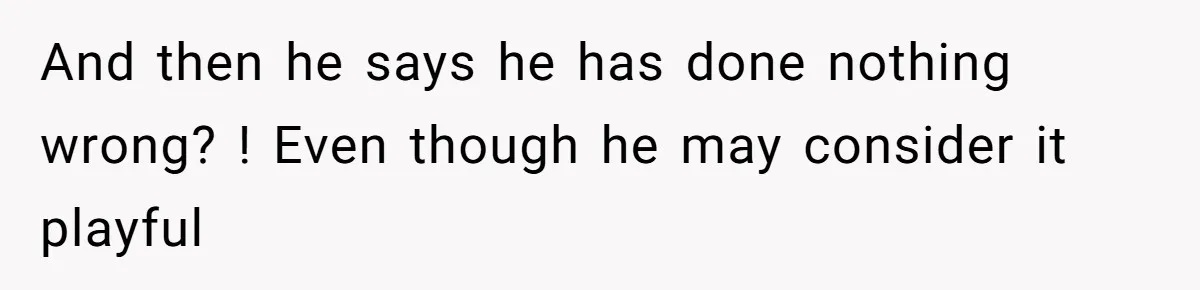 And then he says he has done nothing wrong? ! Even though he may consider it playful