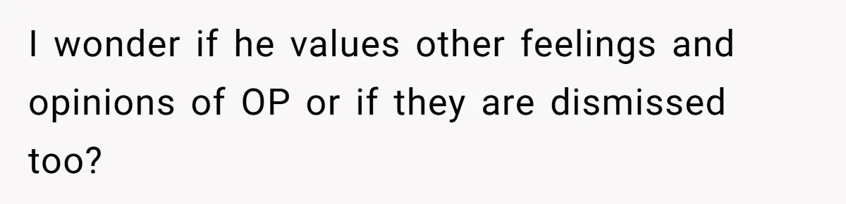 I wonder if he values other feelings and opinions of OP or if they are dismissed too?