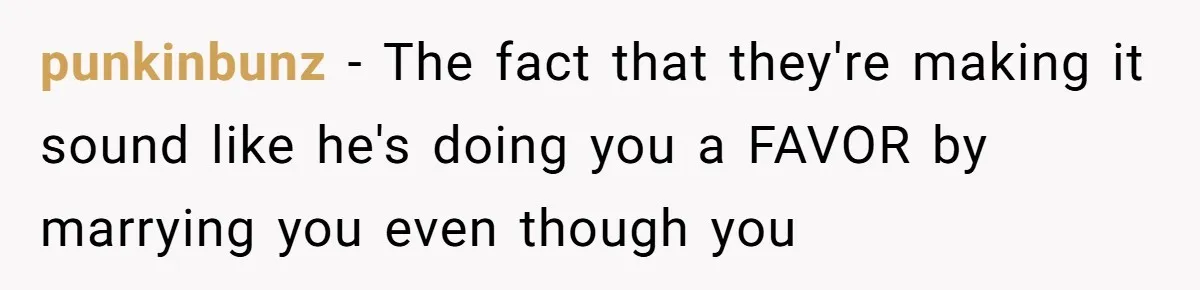 punkinbunz − The fact that they're making it sound like he's doing you a FAVOR by marrying you even though you