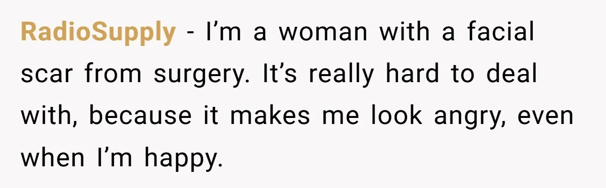 RadioSupply − I’m a woman with a facial scar from surgery. It’s really hard to deal with, because it makes me look angry, even when I’m happy.