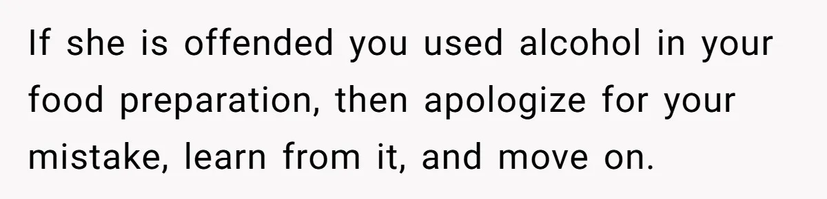 If she is offended you used alcohol in your food preparation, then apologize for your mistake, learn from it, and move on.