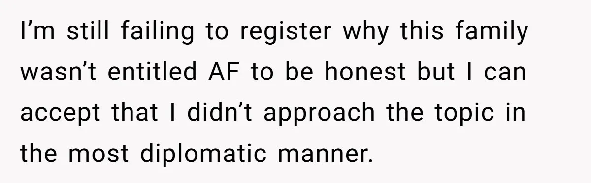 I’m still failing to register why this family wasn’t entitled AF to be honest but I can accept that I didn’t approach the topic in the most diplomatic manner.