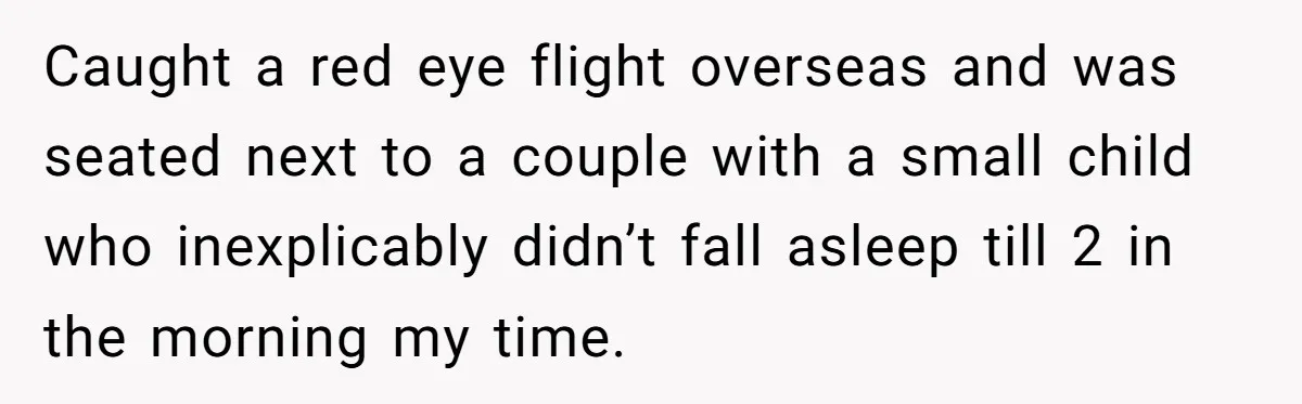 Caught a red eye flight overseas and was seated next to a couple with a small child who inexplicably didn’t fall asleep till 2 in the morning my time.