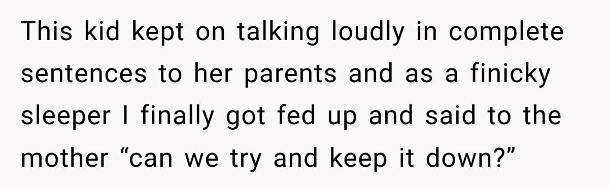 This kid kept on talking loudly in complete sentences to her parents and as a finicky sleeper I finally got fed up and said to the mother “can we try...