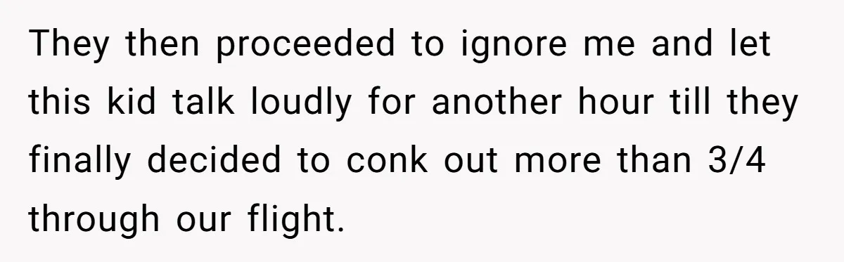 They then proceeded to ignore me and let this kid talk loudly for another hour till they finally decided to conk out more than 3/4 through our flight.