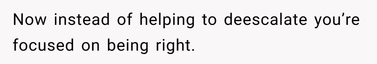 Now instead of helping to deescalate you’re focused on being right.