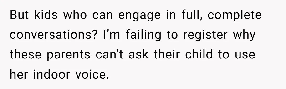 But kids who can engage in full, complete conversations? I’m failing to register why these parents can’t ask their child to use her indoor voice.