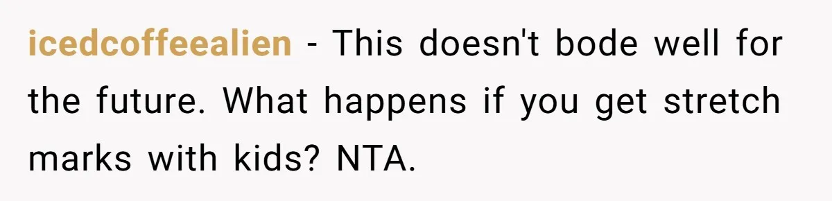 icedcoffeealien − This doesn't bode well for the future. What happens if you get stretch marks with kids? NTA.