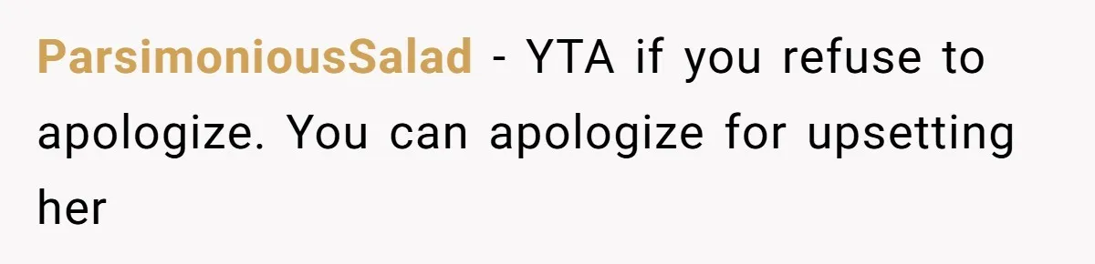 ParsimoniousSalad − YTA if you refuse to apologize. You can apologize for upsetting her